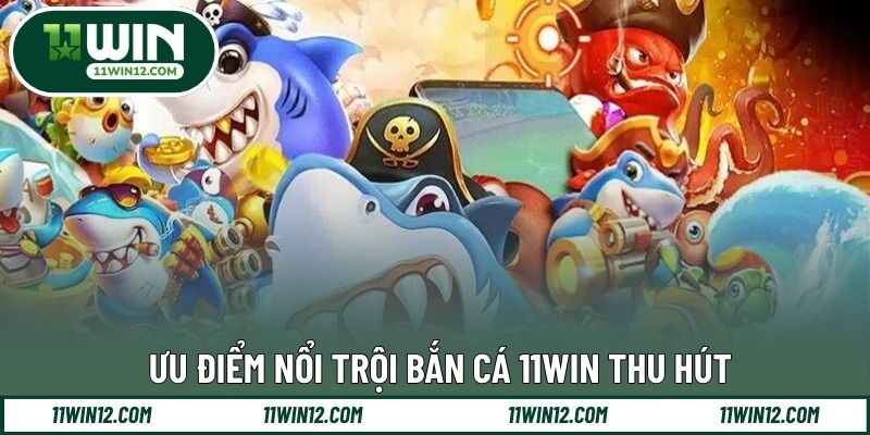 Ưu điểm nổi trội bắn cá 11WIN thu hút 